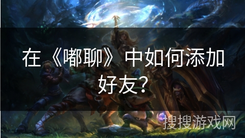 在《嘟聊》中如何添加好友? 在《嘟聊》中如何添加好友?