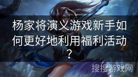 杨家将演义游戏新手如何更好地利用福利活动？
