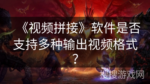 《视频拼接》软件是否支持多种输出视频格式? 《视频拼接》软件是否支持多种输出视频格式?