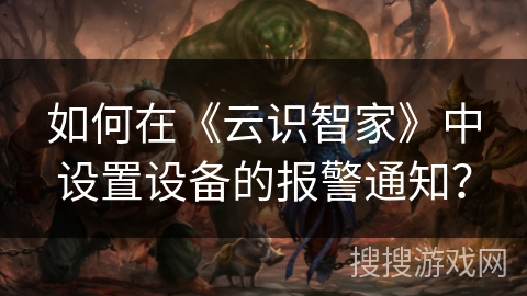 如何在《云识智家》中设置设备的报警通知？