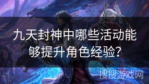九天封神中哪些活动能够提升角色经验？