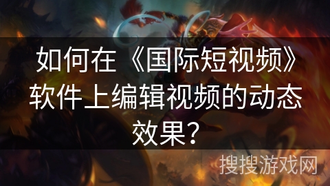 如何在《国际短视频》软件上编辑视频的动态效果? 如何在《国际短视频》软件上编辑视频的动态效果?