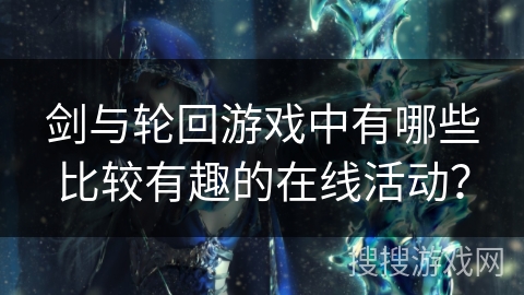 剑与轮回游戏中有哪些比较有趣的在线活动? 剑与轮回游戏中有哪些比较有趣的在线活动?