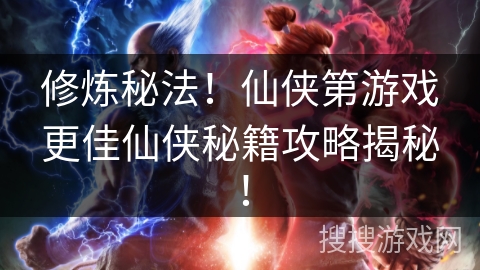 修炼秘法！仙侠第游戏更佳仙侠秘籍攻略揭秘！