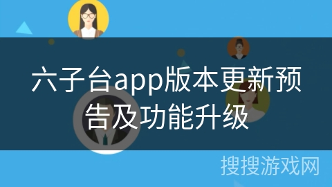 六子台app版本更新预告及功能升级