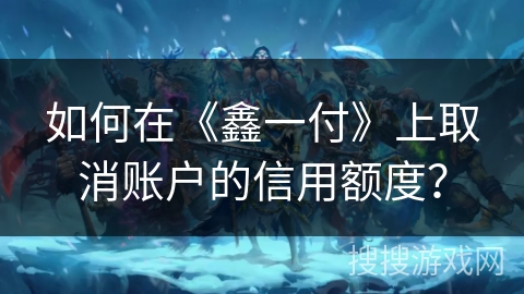 如何在《鑫一付》上取消账户的信用额度? 如何在《鑫一付》上取消账户的信用额度?
