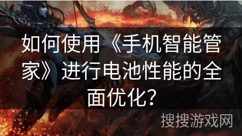 如何使用《手机智能管家》进行电池性能的全面优化? 如何使用《手机智能管家》进行电池性能的全面优化?