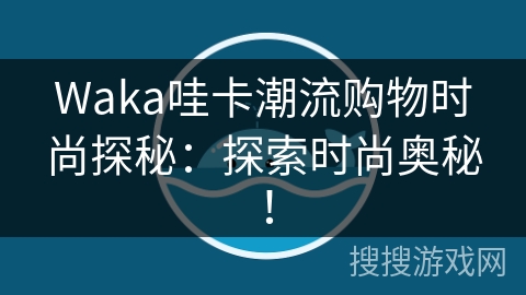 Waka哇卡潮流购物时尚探秘：探索时尚奥秘！