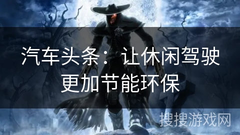 汽车头条：让休闲驾驶更加节能环保