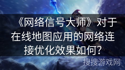 《网络信号大师》对于在线地图应用的网络连接优化效果如何？