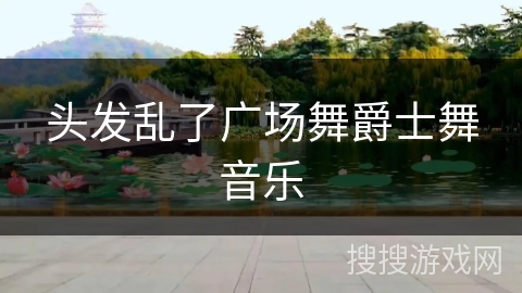 头发乱了广场舞爵士舞音乐