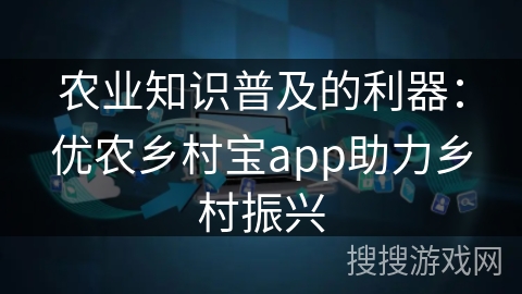 农业知识普及的利器:优农乡村宝app助力乡村振兴 农业知识普及的利器:优农乡村宝app助力乡村振兴