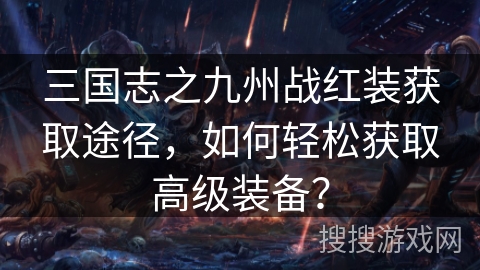 三国志之九州战红装获取途径,如何轻松获取高级装备? 三国志之九州战红装获取途径,如何轻松获取高级装备?