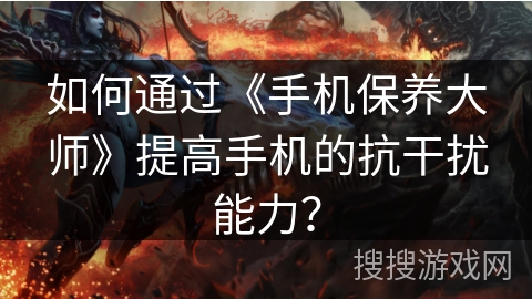 如何通过《手机保养大师》提高手机的抗干扰能力? 如何通过《手机保养大师》提高手机的抗干扰能力?