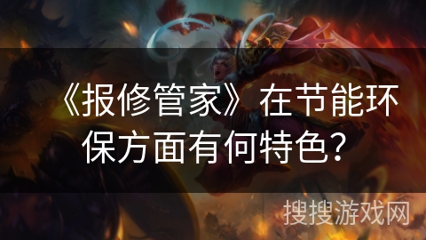 《报修管家》在节能环保方面有何特色? 《报修管家》在节能环保方面有何特色?