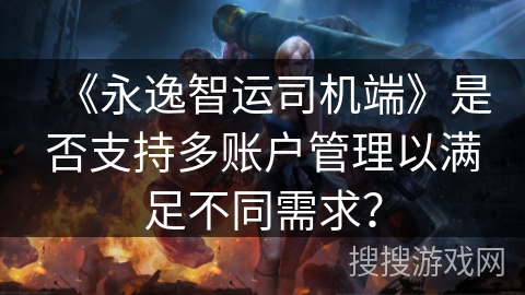 《永逸智运司机端》是否支持多账户管理以满足不同需求？