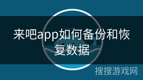 来吧app如何备份和恢复数据 来吧app如何备份和恢复数据