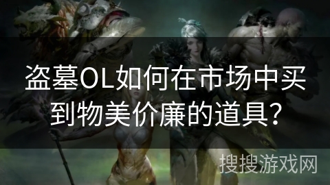 盗墓OL如何在市场中买到物美价廉的道具？