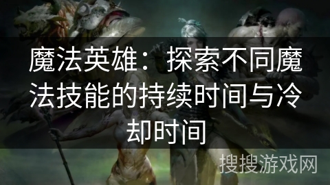 魔法英雄:探索不同魔法技能的持续时间与冷却时间 魔法英雄:探索不同魔法技能的持续时间与冷却时间