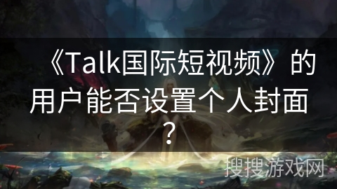 《Talk国际短视频》的用户能否设置个人封面？
