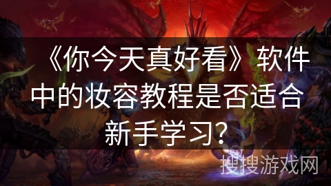 《你今天真好看》软件中的妆容教程是否适合新手学习? 《你今天真好看》软件中的妆容教程是否适合新手学习?