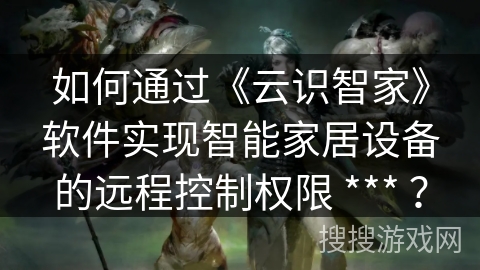 如何通过《云识智家》软件实现智能家居设备的远程控制权限 *** ？
