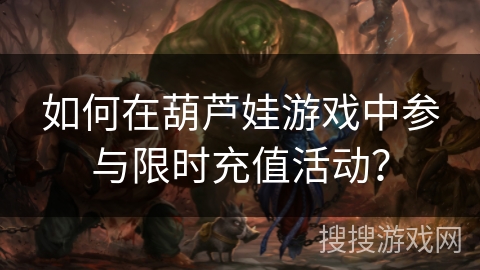 如何在葫芦娃游戏中参与限时充值活动？