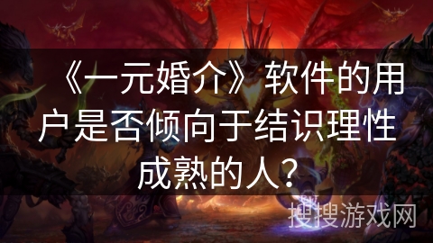 《一元婚介》软件的用户是否倾向于结识理性成熟的人? 《一元婚介》软件的用户是否倾向于结识理性成熟的人?
