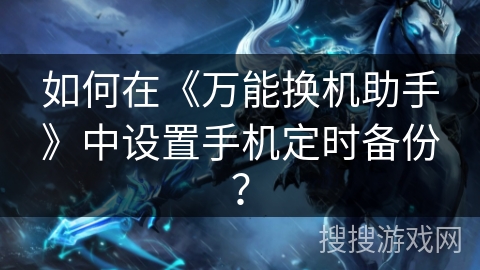 如何在《万能换机助手》中设置手机定时备份？