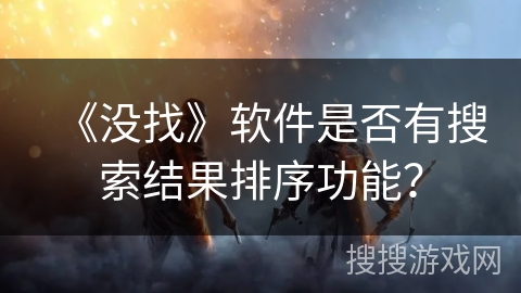 《没找》软件是否有搜索结果排序功能? 《没找》软件是否有搜索结果排序功能?