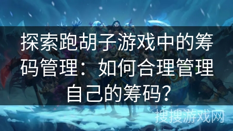 探索跑胡子游戏中的筹码管理:如何合理管理自己的筹码? 探索跑胡子游戏中的筹码管理:如何合理管理自己的筹码?