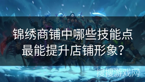 锦绣商铺中哪些技能点最能提升店铺形象？