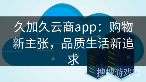 久加久云商app：购物新主张，品质生活新追求