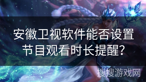 安徽卫视软件能否设置节目观看时长提醒? 安徽卫视软件能否设置节目观看时长提醒?