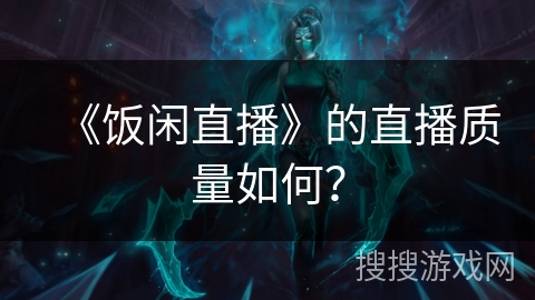 《饭闲直播》的直播质量如何？