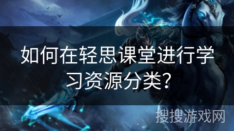 如何在轻思课堂进行学习资源分类？