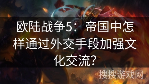 欧陆战争5：帝国中怎样通过外交手段加强文化交流？