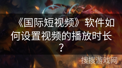 《国际短视频》软件如何设置视频的播放时长? 《国际短视频》软件如何设置视频的播放时长?