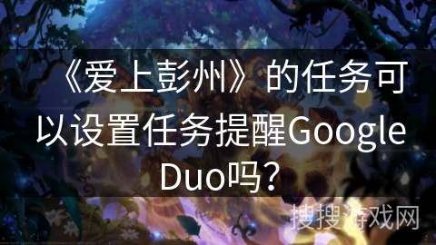 《爱上彭州》的任务可以设置任务提醒GoogleDuo吗？