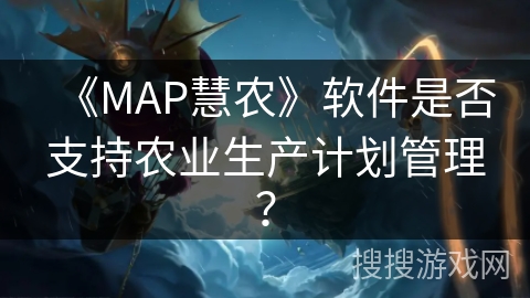 《MAP慧农》软件是否支持农业生产计划管理? 《MAP慧农》软件是否支持农业生产计划管理?