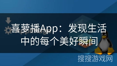 喜萝播App:发现生活中的每个美好瞬间 喜萝播App:发现生活中的每个美好瞬间