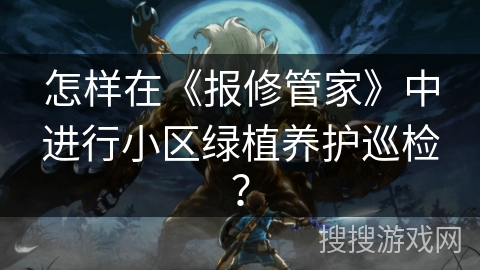 怎样在《报修管家》中进行小区绿植养护巡检? 怎样在《报修管家》中进行小区绿植养护巡检?