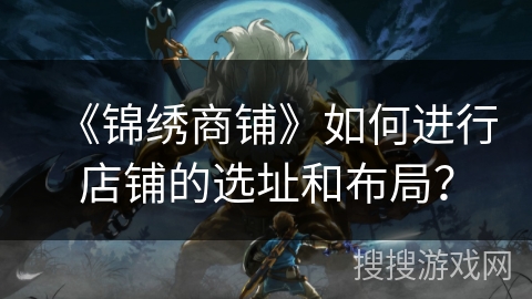 《锦绣商铺》如何进行店铺的选址和布局？