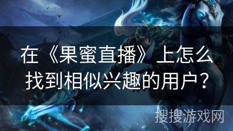 在《果蜜直播》上怎么找到相似兴趣的用户? 在《果蜜直播》上怎么找到相似兴趣的用户?