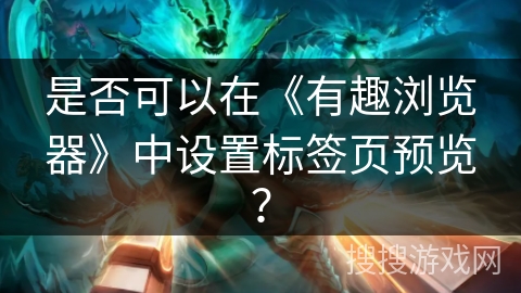 是否可以在《有趣浏览器》中设置标签页预览？