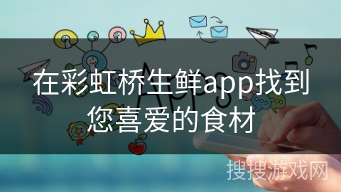 在彩虹桥生鲜app找到您喜爱的食材