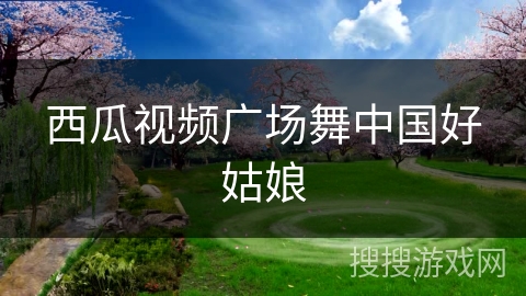 西瓜视频广场舞中国好姑娘