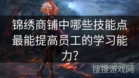 锦绣商铺中哪些技能点最能提高员工的学习能力？