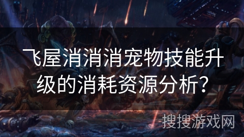 飞屋消消消宠物技能升级的消耗资源分析？
