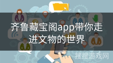 齐鲁藏宝阁app带你走进文物的世界